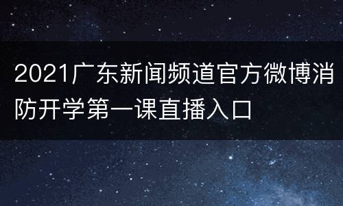 2021广东新闻频道官方微博消防开学第一课直播入口