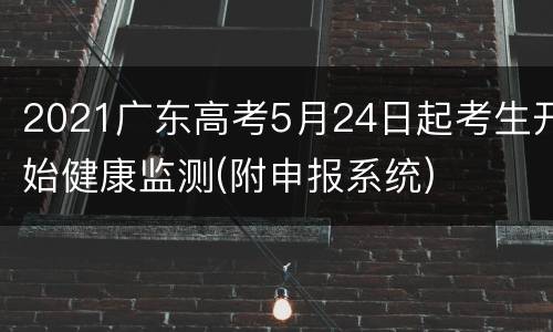 2021广东高考5月24日起考生开始健康监测(附申报系统)