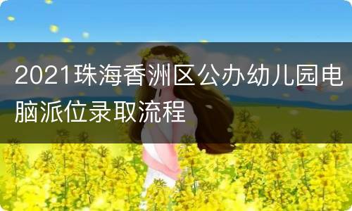 2021珠海香洲区公办幼儿园电脑派位录取流程
