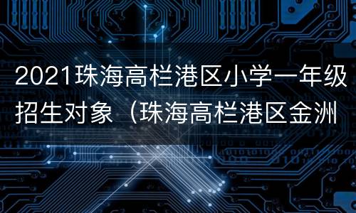 2021珠海高栏港区小学一年级招生对象（珠海高栏港区金洲小学）