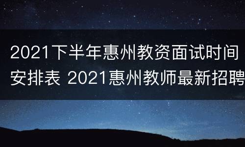 2021下半年惠州教资面试时间安排表 2021惠州教师最新招聘信息
