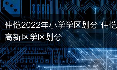 仲恺2022年小学学区划分 仲恺高新区学区划分