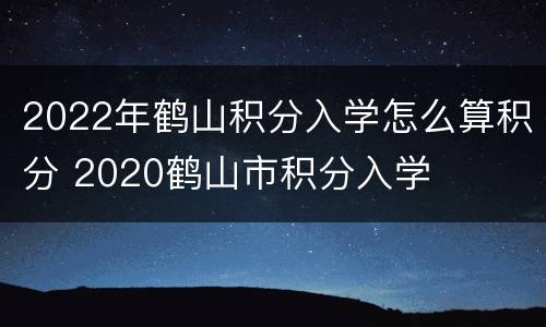 2022年鹤山积分入学怎么算积分 2020鹤山市积分入学