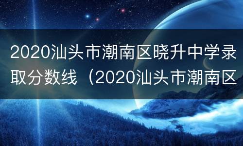 2020汕头市潮南区晓升中学录取分数线（2020汕头市潮南区晓升中学录取分数线是多少）