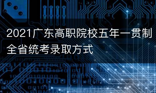 2021广东高职院校五年一贯制全省统考录取方式