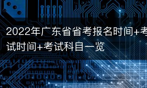 2022年广东省省考报名时间+考试时间+考试科目一览