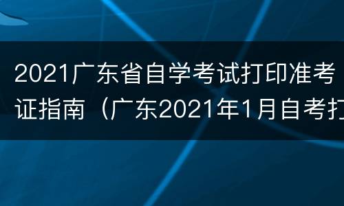 2021广东省自学考试打印准考证指南（广东2021年1月自考打印准考证）
