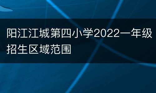 阳江江城第四小学2022一年级招生区域范围