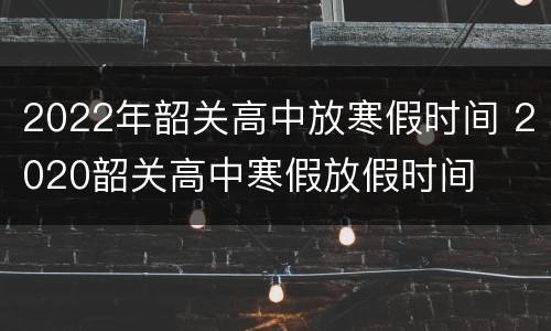 2022年韶关高中放寒假时间 2020韶关高中寒假放假时间