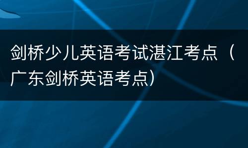 剑桥少儿英语考试湛江考点（广东剑桥英语考点）