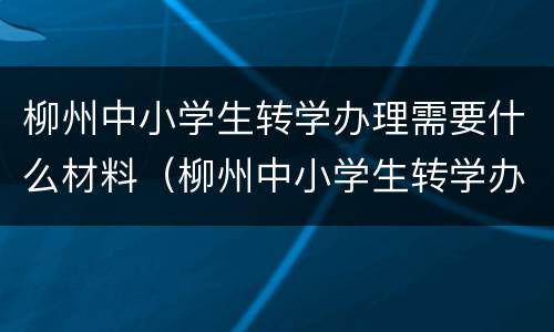 柳州中小学生转学办理需要什么材料（柳州中小学生转学办理需要什么材料和手续）
