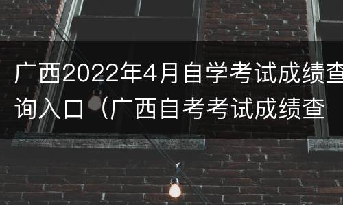广西2022年4月自学考试成绩查询入口（广西自考考试成绩查询）