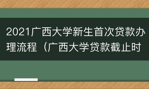 2021广西大学新生首次贷款办理流程（广西大学贷款截止时间）