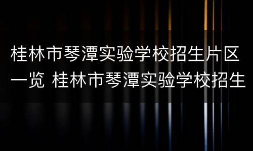 桂林市琴潭实验学校招生片区一览 桂林市琴潭实验学校招生片区一览表