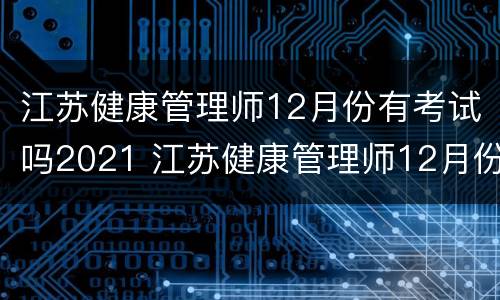 江苏健康管理师12月份有考试吗2021 江苏健康管理师12月份有考试吗2021下半年