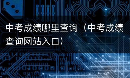 中考成绩哪里查询（中考成绩查询网站入口）