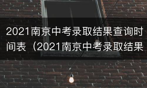 2021南京中考录取结果查询时间表（2021南京中考录取结果查询时间表下载）