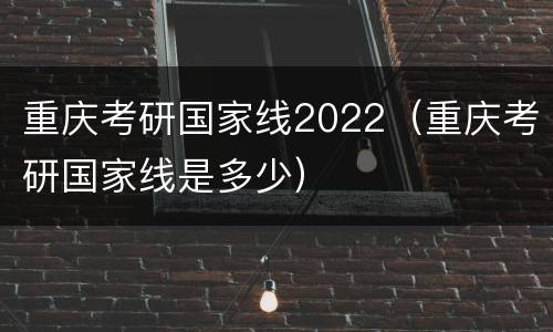 重庆考研国家线2022（重庆考研国家线是多少）
