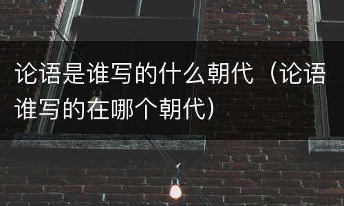 论语是谁写的什么朝代（论语谁写的在哪个朝代）