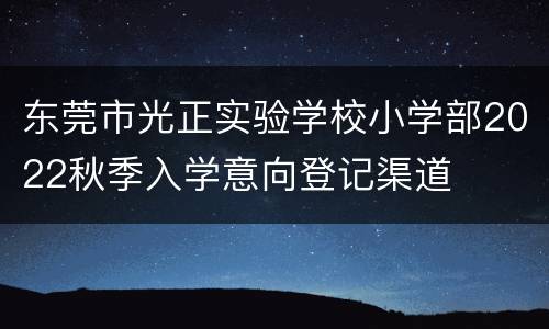 东莞市光正实验学校小学部2022秋季入学意向登记渠道