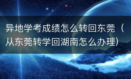 异地学考成绩怎么转回东莞（从东莞转学回湖南怎么办理）