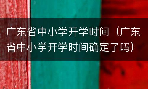 广东省中小学开学时间（广东省中小学开学时间确定了吗）