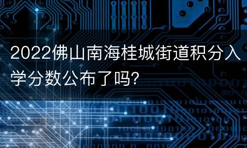 2022佛山南海桂城街道积分入学分数公布了吗？
