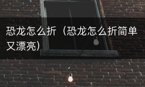 恐龙怎么折（恐龙怎么折简单又漂亮）