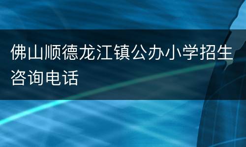 佛山顺德龙江镇公办小学招生咨询电话