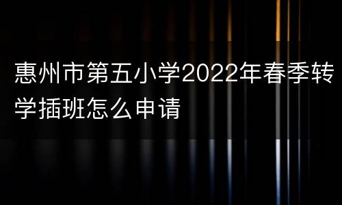 惠州市第五小学2022年春季转学插班怎么申请