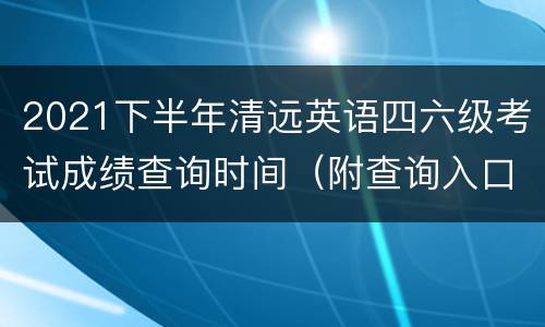 2021下半年清远英语四六级考试成绩查询时间（附查询入口）