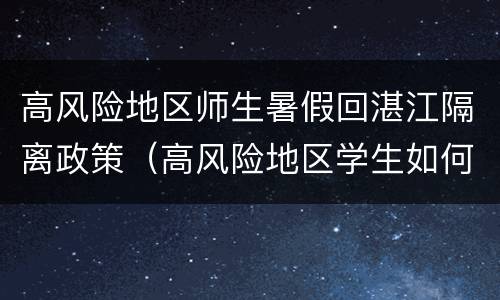 高风险地区师生暑假回湛江隔离政策（高风险地区学生如何回家）