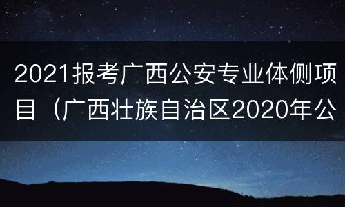 2021报考广西公安专业体侧项目（广西壮族自治区2020年公安普通高等院校）