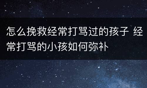 怎么挽救经常打骂过的孩子 经常打骂的小孩如何弥补