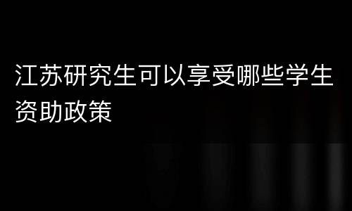 江苏研究生可以享受哪些学生资助政策