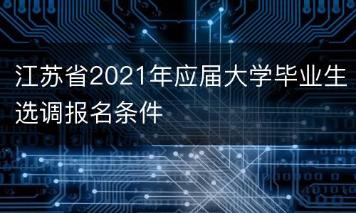 江苏省2021年应届大学毕业生选调报名条件