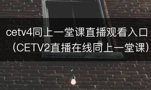 cetv4同上一堂课直播观看入口（CETV2直播在线同上一堂课）
