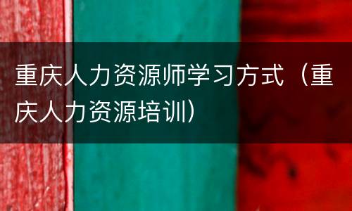 重庆人力资源师学习方式（重庆人力资源培训）
