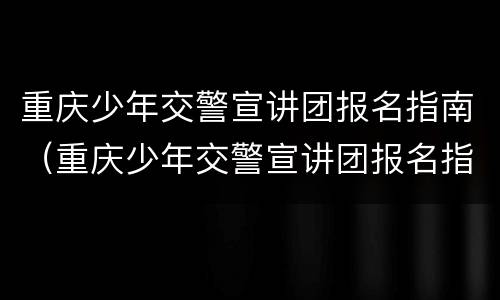 重庆少年交警宣讲团报名指南（重庆少年交警宣讲团报名指南下载）