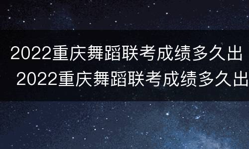 2022重庆舞蹈联考成绩多久出 2022重庆舞蹈联考成绩多久出来