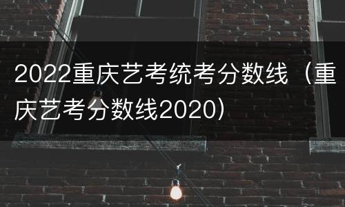 2022重庆艺考统考分数线（重庆艺考分数线2020）
