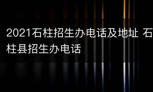 2021石柱招生办电话及地址 石柱县招生办电话