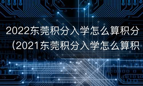 2022东莞积分入学怎么算积分（2021东莞积分入学怎么算积分）