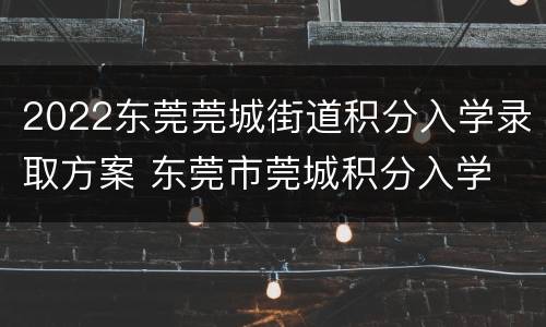 2022东莞莞城街道积分入学录取方案 东莞市莞城积分入学
