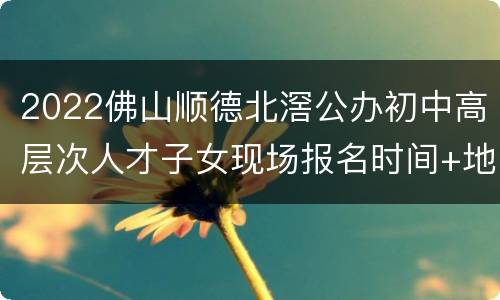 2022佛山顺德北滘公办初中高层次人才子女现场报名时间+地点
