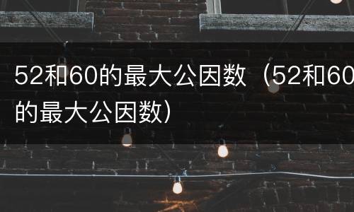 52和60的最大公因数（52和60的最大公因数）