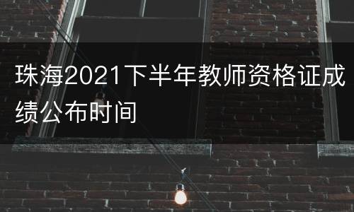 珠海2021下半年教师资格证成绩公布时间