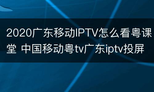 2020广东移动IPTV怎么看粤课堂 中国移动粤tv广东iptv投屏教程