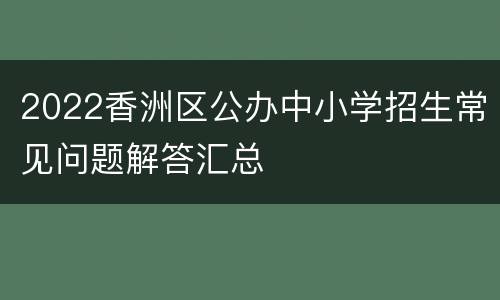 2022香洲区公办中小学招生常见问题解答汇总
