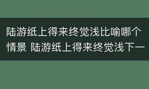 陆游纸上得来终觉浅比喻哪个情景 陆游纸上得来终觉浅下一句